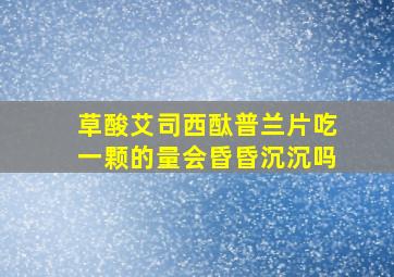 草酸艾司西酞普兰片吃一颗的量会昏昏沉沉吗