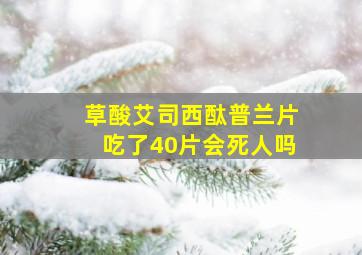 草酸艾司西酞普兰片吃了40片会死人吗