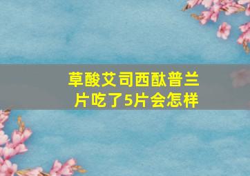 草酸艾司西酞普兰片吃了5片会怎样