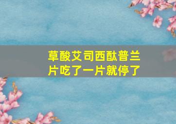 草酸艾司西酞普兰片吃了一片就停了