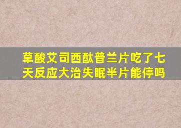 草酸艾司西酞普兰片吃了七天反应大治失眠半片能停吗