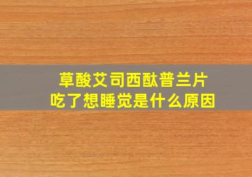 草酸艾司西酞普兰片吃了想睡觉是什么原因