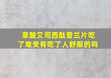 草酸艾司西酞普兰片吃了难受有吃了人舒服的吗