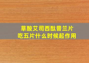 草酸艾司西酞普兰片吃五片什么时候起作用