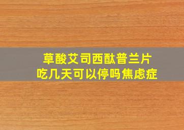 草酸艾司西酞普兰片吃几天可以停吗焦虑症