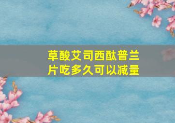 草酸艾司西酞普兰片吃多久可以减量