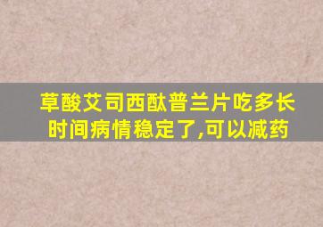 草酸艾司西酞普兰片吃多长时间病情稳定了,可以减药