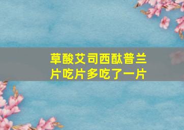 草酸艾司西酞普兰片吃片多吃了一片