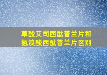 草酸艾司西酞普兰片和氢溴酸西酞普兰片区别