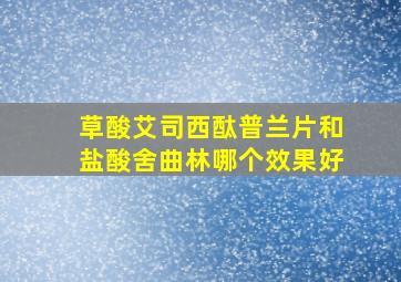 草酸艾司西酞普兰片和盐酸舍曲林哪个效果好