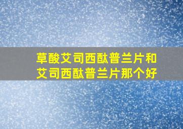 草酸艾司西酞普兰片和艾司西酞普兰片那个好