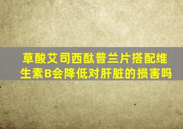 草酸艾司西酞普兰片搭配维生素B会降低对肝脏的损害吗