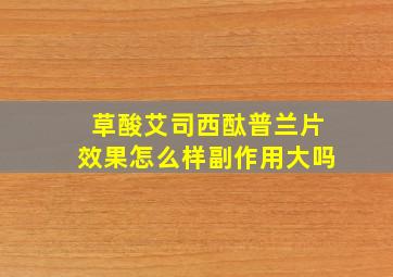 草酸艾司西酞普兰片效果怎么样副作用大吗