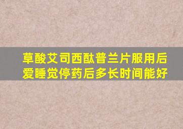 草酸艾司西酞普兰片服用后爱睡觉停药后多长时间能好