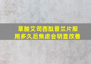 草酸艾司西酞普兰片服用多久后焦虑会明显改善