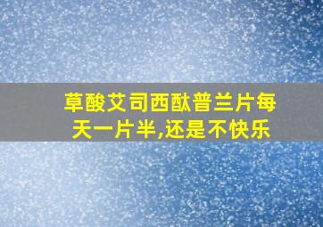 草酸艾司西酞普兰片每天一片半,还是不快乐