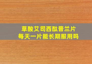 草酸艾司西酞普兰片每天一片能长期服用吗