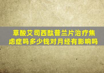 草酸艾司西酞普兰片治疗焦虑症吗多少钱对月经有影响吗