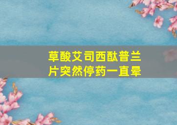 草酸艾司西酞普兰片突然停药一直晕