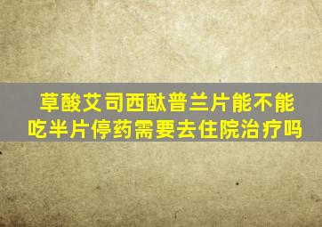 草酸艾司西酞普兰片能不能吃半片停药需要去住院治疗吗