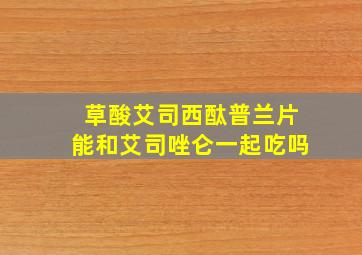 草酸艾司西酞普兰片能和艾司唑仑一起吃吗