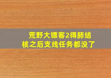 荒野大镖客2得肺结核之后支线任务都没了