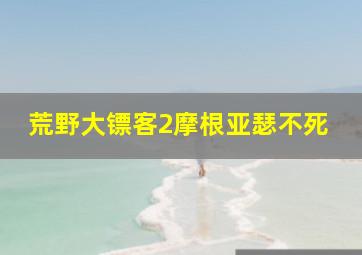 荒野大镖客2摩根亚瑟不死