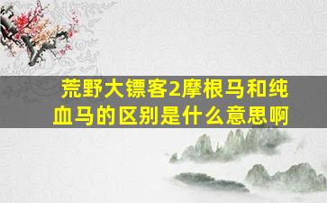 荒野大镖客2摩根马和纯血马的区别是什么意思啊