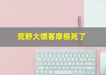 荒野大镖客摩根死了