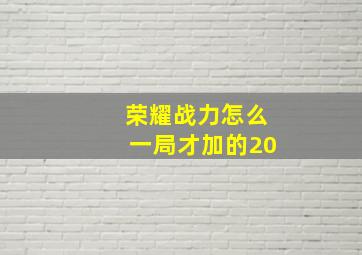 荣耀战力怎么一局才加的20