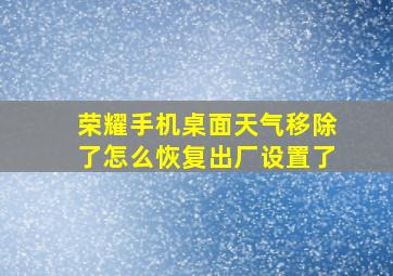 荣耀手机桌面天气移除了怎么恢复出厂设置了