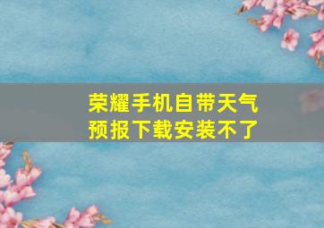 荣耀手机自带天气预报下载安装不了