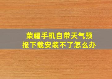 荣耀手机自带天气预报下载安装不了怎么办