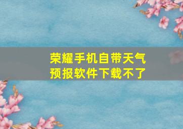 荣耀手机自带天气预报软件下载不了