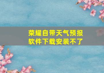 荣耀自带天气预报软件下载安装不了