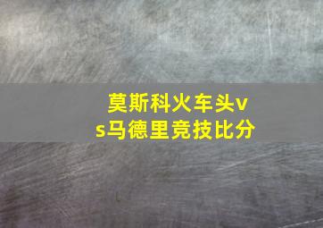 莫斯科火车头vs马德里竞技比分