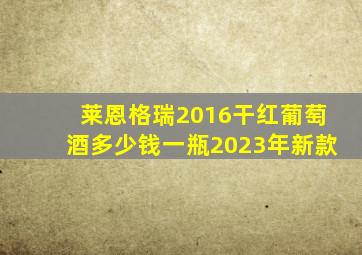 莱恩格瑞2016干红葡萄酒多少钱一瓶2023年新款