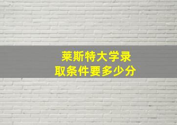 莱斯特大学录取条件要多少分