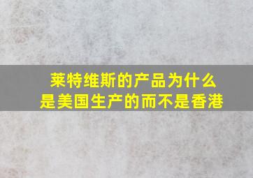 莱特维斯的产品为什么是美国生产的而不是香港