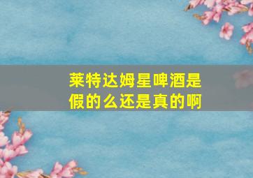 莱特达姆星啤酒是假的么还是真的啊