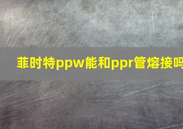 菲时特ppw能和ppr管熔接吗