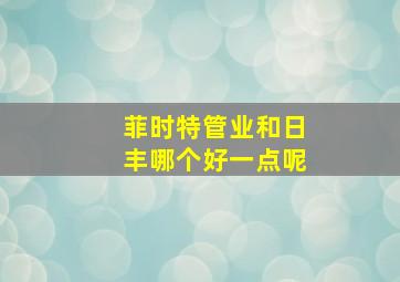 菲时特管业和日丰哪个好一点呢