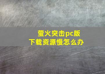 萤火突击pc版下载资源慢怎么办