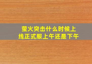 萤火突击什么时候上线正式服上午还是下午