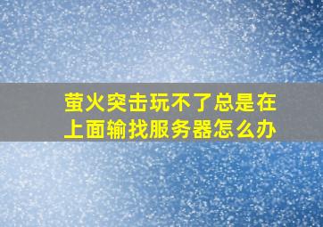 萤火突击玩不了总是在上面输找服务器怎么办