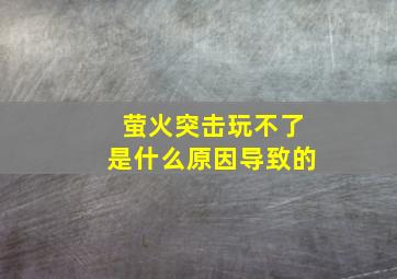 萤火突击玩不了是什么原因导致的