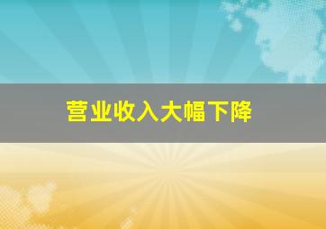 营业收入大幅下降