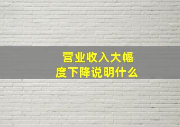 营业收入大幅度下降说明什么