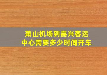 萧山机场到嘉兴客运中心需要多少时间开车