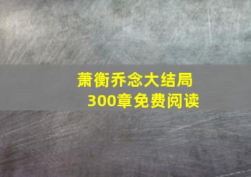 萧衡乔念大结局300章免费阅读